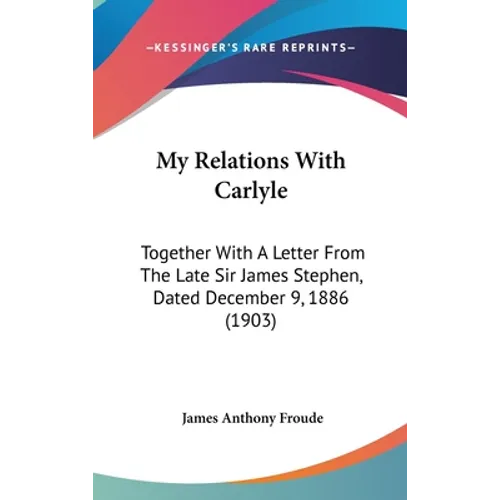 My Relations With Carlyle: Together With A Letter From The Late Sir James Stephen, Dated December 9, 1886 (1903)