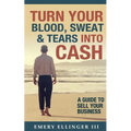 Turn Your Blood, Sweat & Tears Into Cash: A Guide To Sell Your Business
