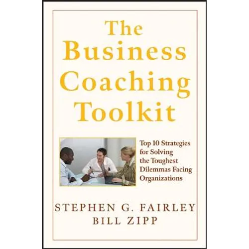 The Business Coaching Toolkit: Top 10 Strategies for Solving the Toughest Dilemmas Facing Organizations