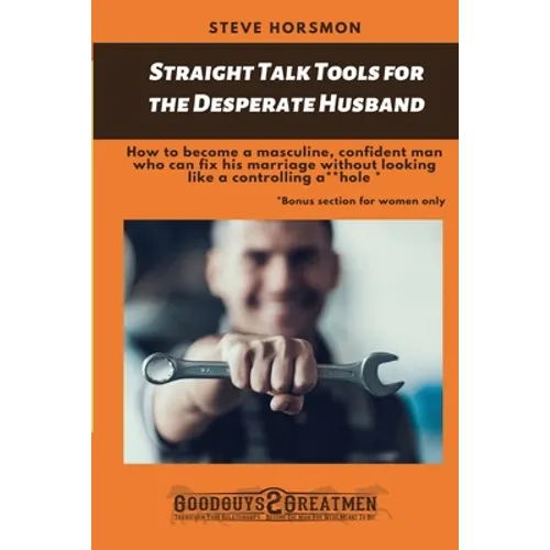 Straight Talk Tools for the Desperate Husband: How to become a masculine, confident man who can fix his marriage without looking like a controlling a*