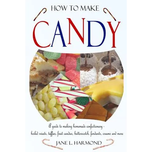 How to Make Candy - A Guide to Making Homemade Confectionary - Boiled Sweets, Taffies, Fruit Candies, Butterscotch, Fondants, Creams and More