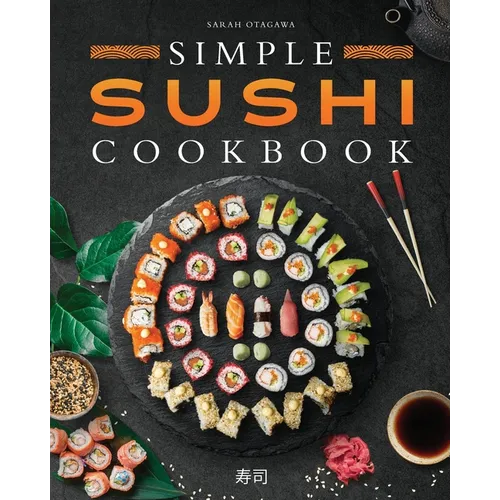 Simple Sushi Cookbook: Over 100 Original Step-By-Step Recipes to Make Delicious Sushi at Home