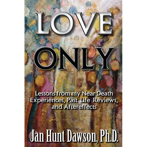 Love Only: Lessons from my Near-Death Experiences, Past Life Reviews, and Aftereffects