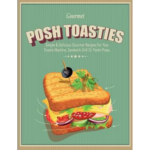 Posh Toasties: Simple & Delicious Gourmet Recipes For Your Toastie Machine, Sandwich Grill Or Panini Press