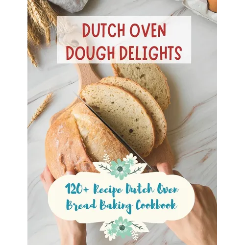 Dutch Oven Dough Delights: 120+ Recipe Dutch Oven Bread Baking Cookbook: Dutch Oven Bread Recipes for Every Occasion: Cookbook
