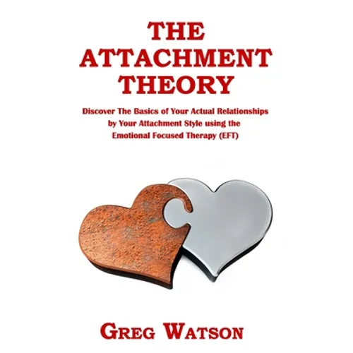 The Attachment Theory: Discover the Basics of Your Actual Relationships by Your Attachment Style using the Emotional Focused Therapy (EFT)