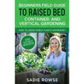 Beginners Field Guide to Raised Bed, Container, and Vertical Gardening