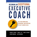 The Becoming an Exceptional Executive Coach: Use Your Knowledge, Experience, and Intuition to Help Leaders Excel