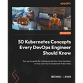 50 Kubernetes Concepts Every DevOps Engineer Should Know: Your go-to guide for making production-level decisions on how and why to implement Kubernete