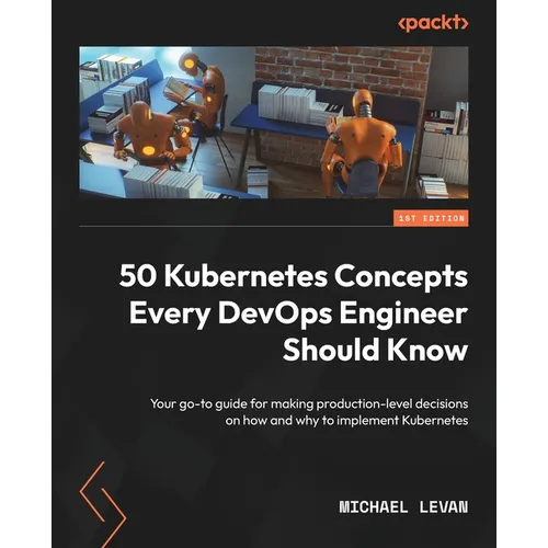 50 Kubernetes Concepts Every DevOps Engineer Should Know: Your go-to guide for making production-level decisions on how and why to implement Kubernete