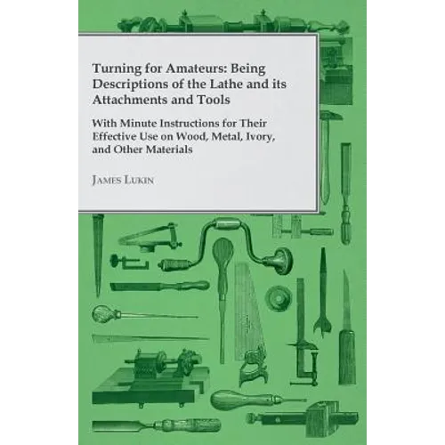Turning for Amateurs: Being Descriptions of the Lathe and its Attachments and Tools - With Minute Instructions for Their Effective Use on Wo