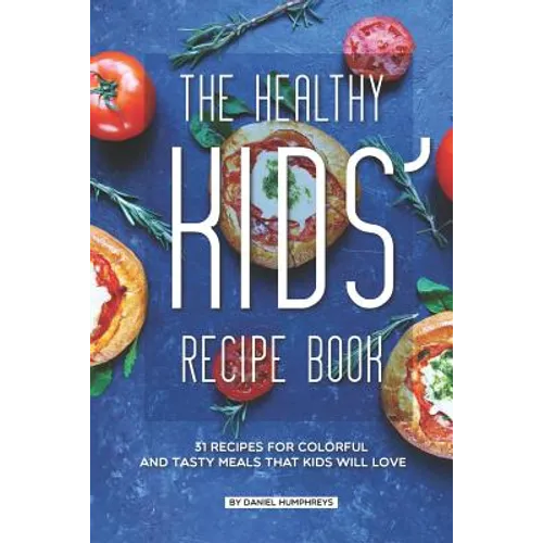 The Healthy Kids' Recipe Book: 31 Recipes for Colorful and Tasty Meals That Kids Will Love