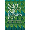 What Would Our Kupuna Do?: And What We Can Do For Future Generations
