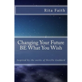 Changing Your Future BE What You Wish: Inspired by the works of Neville Goddard