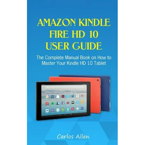 Amazon Kindle Fire HD 10 User Guide: The Complete Manual Book on How to Master Your Kindle HD 10 Tablet