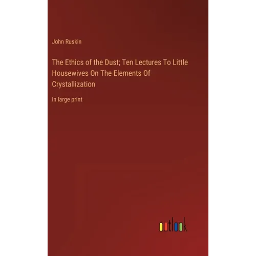 The Ethics of the Dust; Ten Lectures To Little Housewives On The Elements Of Crystallization: in large print