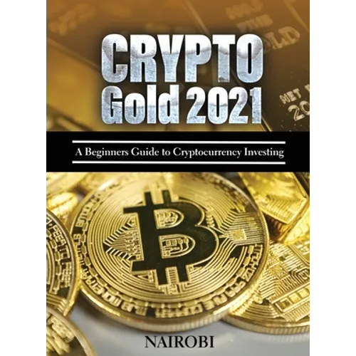 Crypto Gold 2021: A Beginners Guide to Cryptocurrency Investing