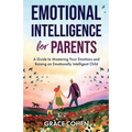 Emotional Intelligence for Parents: A Guide to Mastering Your Emotions and Raising an Emotionally Intelligent Child