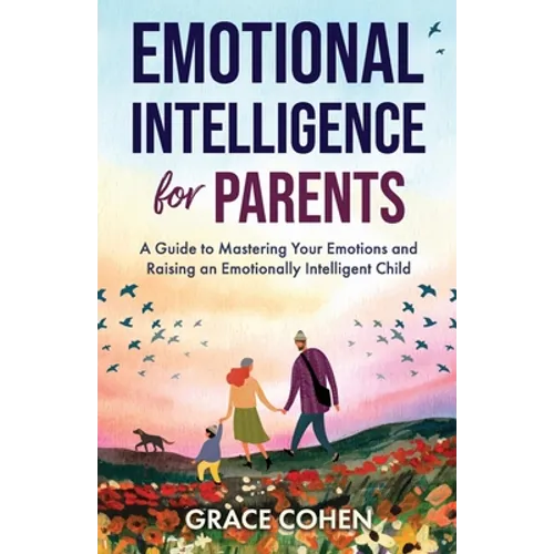 Emotional Intelligence for Parents: A Guide to Mastering Your Emotions and Raising an Emotionally Intelligent Child