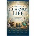 Creating A Charmed Life: Enchantments To Attract, Repel, Cleanse and Heal