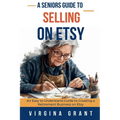 A Seniors Guide to Selling on Etsy: An Easy to Understand Guide to Creating a Retirement Business on Etsy