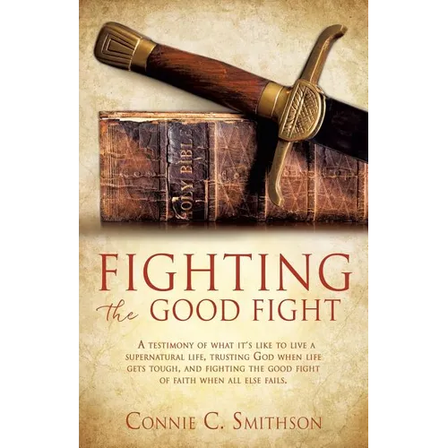 Fight the Good Fight: A testimony of what it's like to live a supernatural life, trusting God when life gets tough, and fighting the good fight of fai