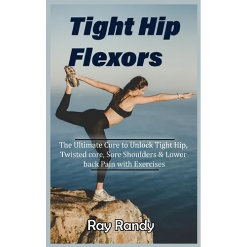 Tight Hip Flexors: The Ultimate Cure to To Unlock Tight Hip, Twisted core, Sore Shoulders & Lower back Pain with Exercises (Mobility exer