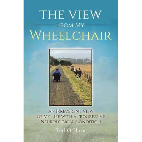 The View From My Wheelchair: An Irreverent View of My Life with a Progressive Neurological Condition