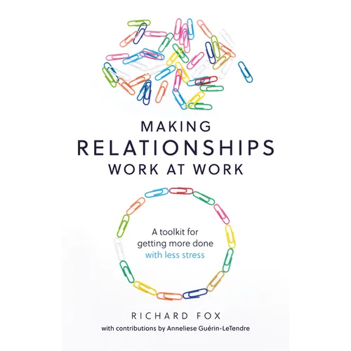 Making Relationships Work at Work: A Toolkit for Getting More Done with Less Stress
