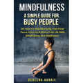 Mindfulness: A Simple Guide For Busy People On How To Stop Worrying, Find Inner Peace And Live A Stress Free Life With Mindfulness And Meditation