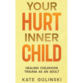 Your Hurt Inner Child: Healing Childhood Trauma as an Adult