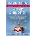 Parenting Strategies for Raising ADHD Children: Encourage Positive Behavior, Teach Self Regulation, Help Them Increase Their Focus and Easily Thrive i