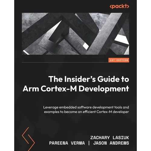 The Insider's Guide to Arm Cortex-M Development: Leverage embedded software development tools and examples to become an efficient Cortex-M developer
