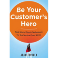 Be Your Customer's Hero: Real-World Tips and Techniques for the Service Front Lines