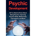 Psychic Development: All you need to know about being psychic, improving psychic ability, mediumship, clairvoyance, and more!