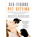 Six-Figure Pet Sitting: Catapult Your Pet Sitting Business to Unlimited Success