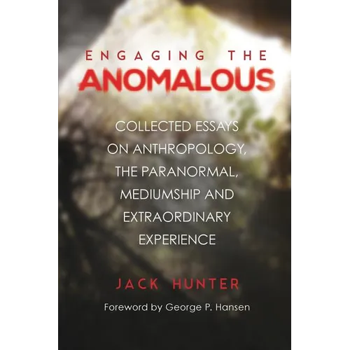 Engaging the Anomalous: Collected Essays on Anthropology, the Paranormal, Mediumship and Extraordinary Experience
