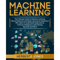 Machine Learning: The Ultimate Guide to Machine Learning, Neural Networks and Deep Learning for Beginners Who Want to Understand Applica