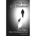 My Kid, My Shadow: Fewer Triggers, Better Parenting, Less Guilt
