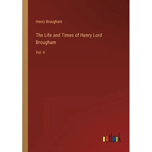 The Life and Times of Henry Lord Brougham: Vol. II