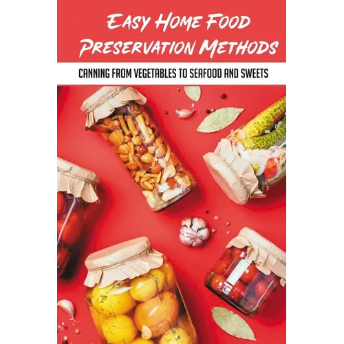 Easy Home Food Preservation Methods: Canning From Vegetables To Seafood And Sweets: Canning And Preserving For Beginners