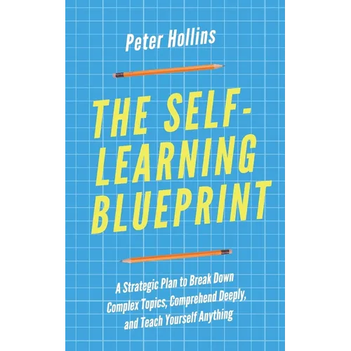 The Self-Learning Blueprint: A Strategic Plan to Break Down Complex Topics, Comprehend Deeply, and Teach Yourself Anything