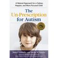 The Un-Prescription for Autism: A Natural Approach for a Calmer, Happier, and More Focused Child