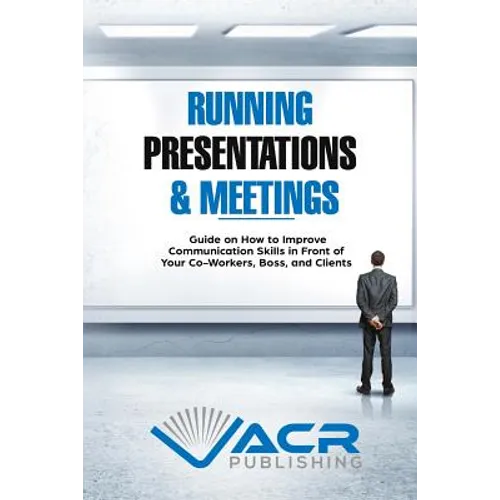 Running Presentations & Meetings: Guide on How to Improve Communication Skills in Front of Your Co-Workers, Boss and Clients