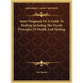 Astro-Diagnosis Or A Guide To Healing Including The Occult Principles Of Health And Healing