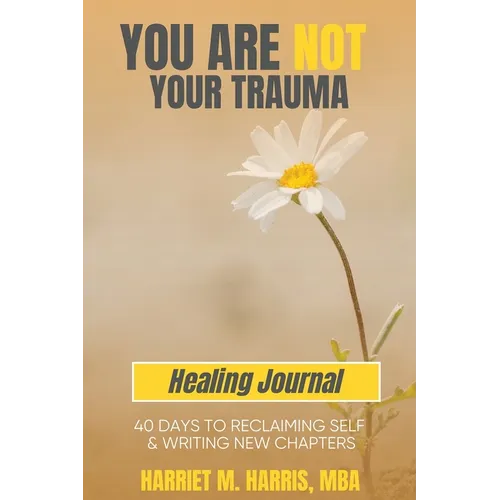 You Are Not Your Trauma Healing Journal: 40 Days to Reclaiming Self & Writing New Chapters