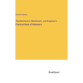 The Mechanic's, Machinist's, and Engineer's Practical Book of Reference