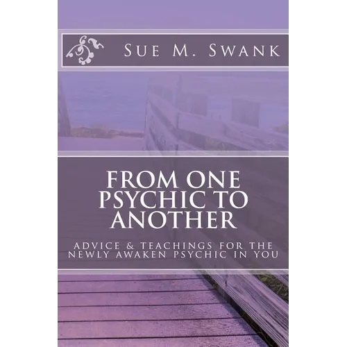From One Psychic To Another: Advice & Teachings For The Newly Awaken Psychic In You