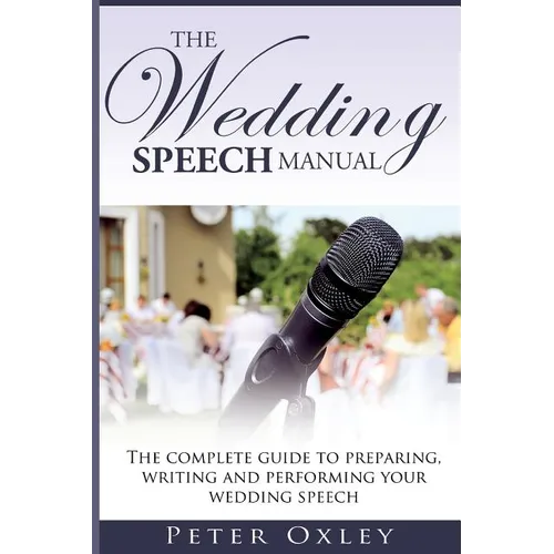 The Wedding Speech Manual: The complete guide to preparing, writing and performing your wedding speech