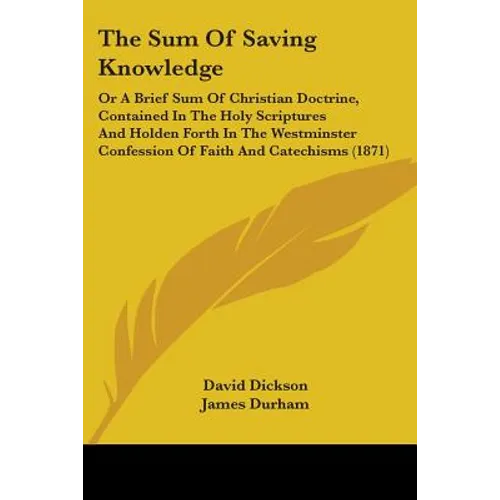 The Sum Of Saving Knowledge: Or A Brief Sum Of Christian Doctrine, Contained In The Holy Scriptures And Holden Forth In The Westminster Confession